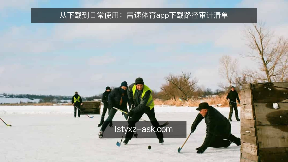 从下载到日常使用:雷速体育app下载路径审计清单