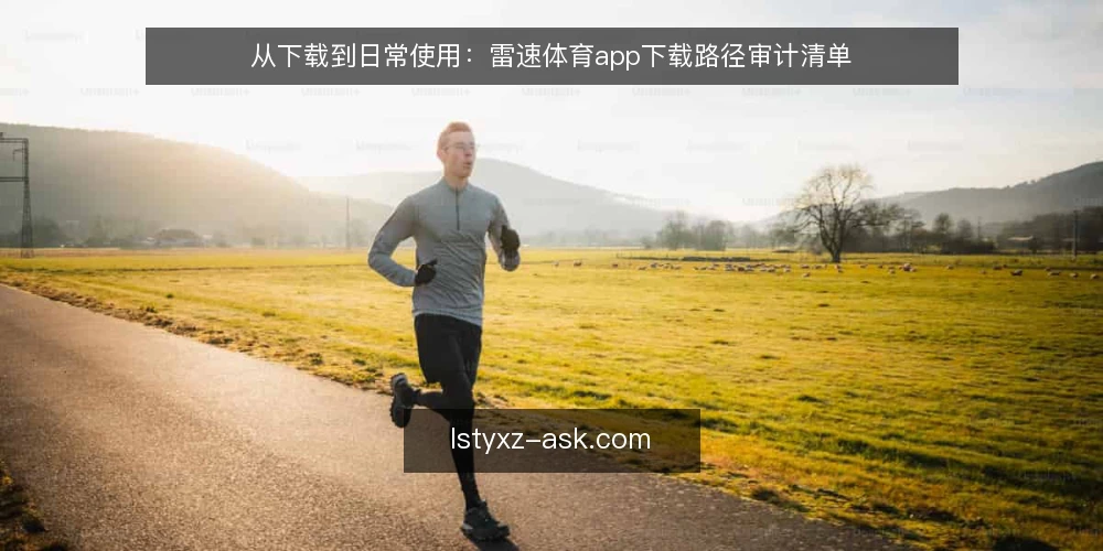 从下载到日常使用:雷速体育app下载路径审计清单 — 为什么现在要审计你的雷速体育app下载路径 配图
