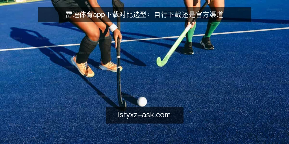 雷速体育app下载对比选型:自行下载还是官方渠道 — 明确选择基准:下载渠道的可靠性边界 配图