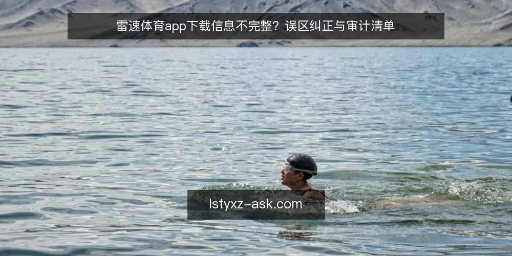 雷速体育app下载信息不完整?误区纠正与审计清单 — 为什么现在要审计你的下载流程 配图