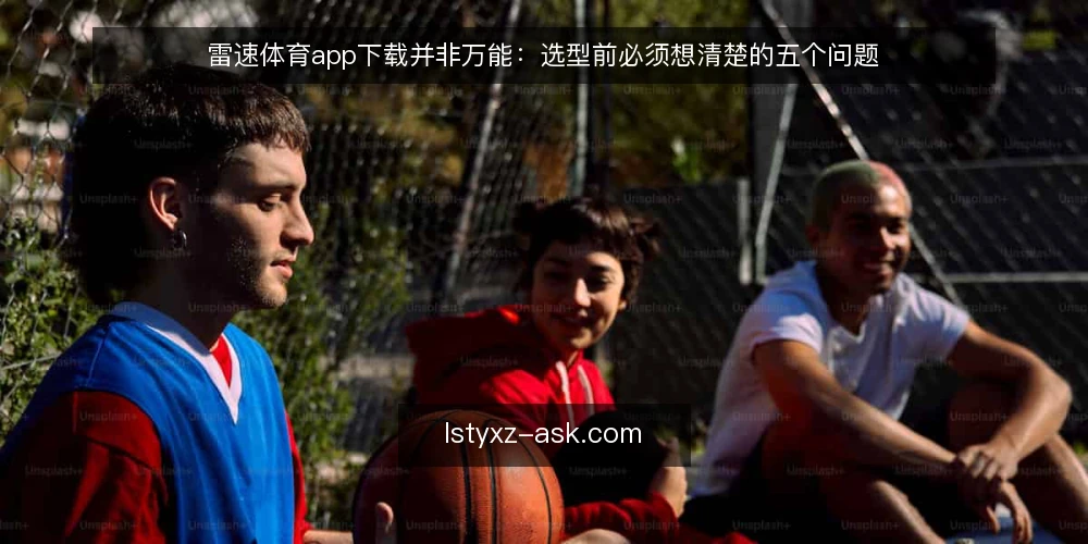 雷速体育app下载并非万能：选型前必须想清楚的五个问题 — 需求定义：你真正需要的是哪类体育资讯服务 配图