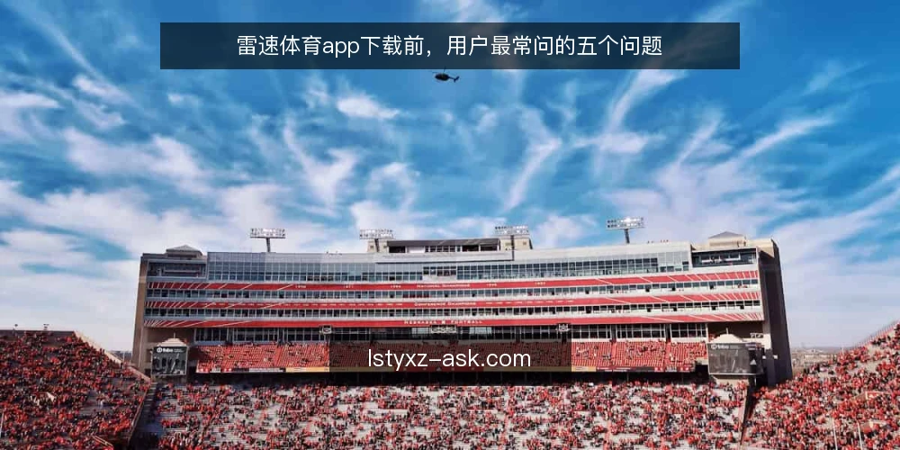 雷速体育app下载前,用户最常问的五个问题 — 为什么雷速体育app下载后无法正常打开? 配图