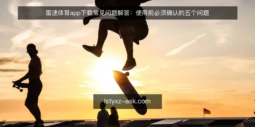 雷速体育app下载常见问题解答:使用前必须确认的五个问题 — 雷速体育app下载是否安全可靠? 配图