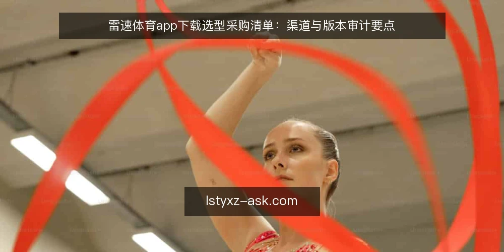 雷速体育app下载选型采购清单：渠道与版本审计要点 — 为什么现在要做一次下载审计 配图